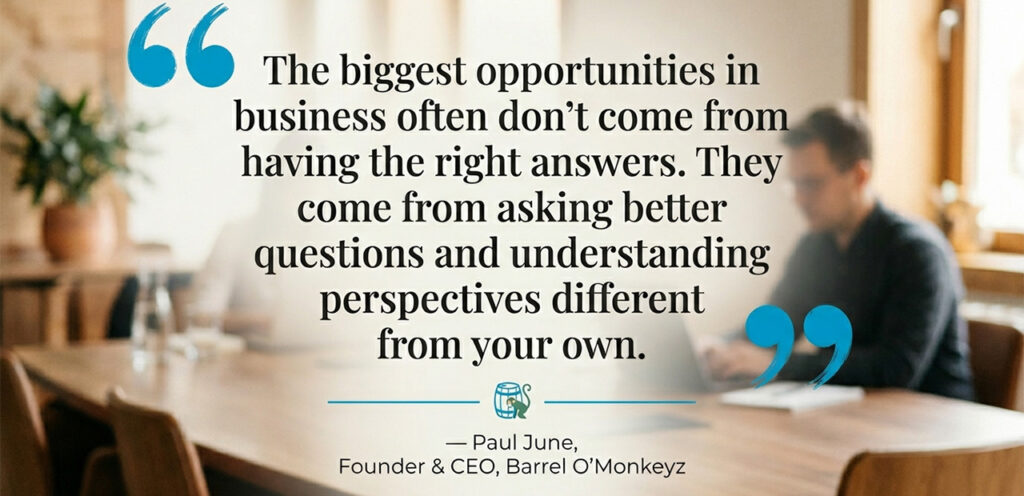 "The biggest opportunities in business often don't come from having the right answers. They come from asking better questions and understanding perspectives different from your own." — Paul June, Founder & CEO, Barrel O'Monkeyz
